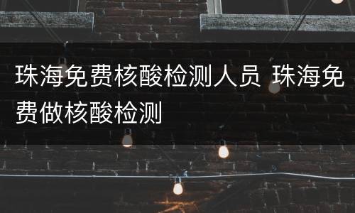 珠海免费核酸检测人员 珠海免费做核酸检测