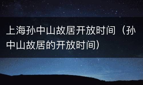 上海孙中山故居开放时间（孙中山故居的开放时间）
