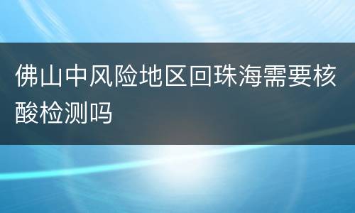 佛山中风险地区回珠海需要核酸检测吗