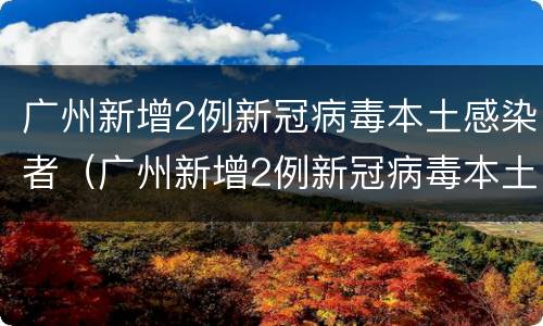 广州新增2例新冠病毒本土感染者（广州新增2例新冠病毒本土感染者名单）