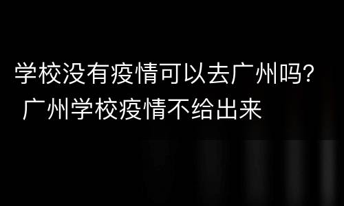 学校没有疫情可以去广州吗？ 广州学校疫情不给出来