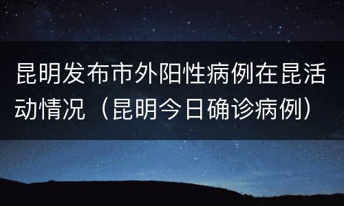 昆明发布市外阳性病例在昆活动情况（昆明今日确诊病例）