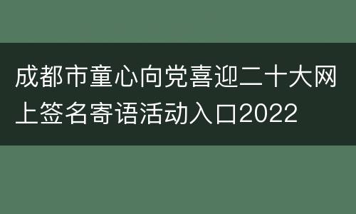 成都市童心向党喜迎二十大网上签名寄语活动入口2022