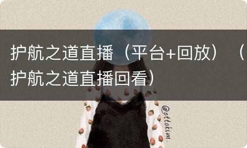 护航之道直播（平台+回放）（护航之道直播回看）