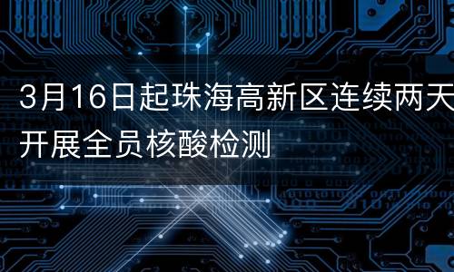 3月16日起珠海高新区连续两天开展全员核酸检测