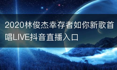 2020林俊杰幸存者如你新歌首唱LIVE抖音直播入口