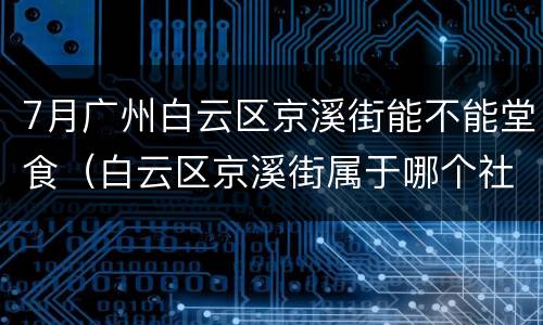 7月广州白云区京溪街能不能堂食（白云区京溪街属于哪个社区）