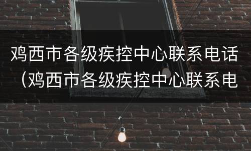 鸡西市各级疾控中心联系电话（鸡西市各级疾控中心联系电话号）