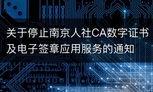 关于停止南京人社CA数字证书及电子签章应用服务的通知