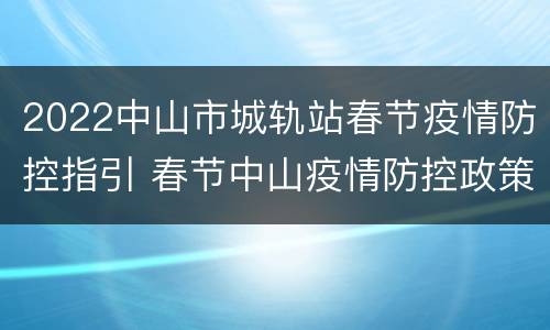 2022中山市城轨站春节疫情防控指引 春节中山疫情防控政策