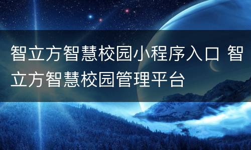 智立方智慧校园小程序入口 智立方智慧校园管理平台