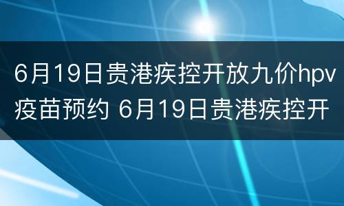 6月19日贵港疾控开放九价hpv疫苗预约 6月19日贵港疾控开放九价hpv疫苗预约吗