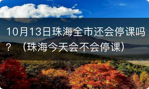 10月13日珠海全市还会停课吗？（珠海今天会不会停课）