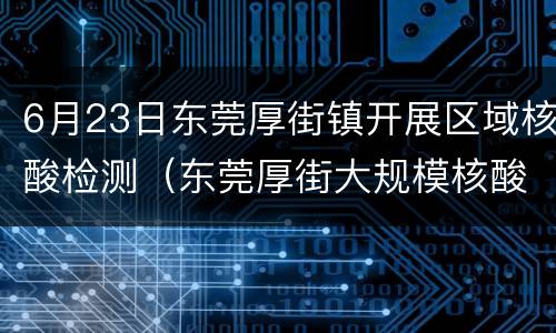 6月23日东莞厚街镇开展区域核酸检测（东莞厚街大规模核酸检测）