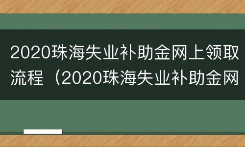 2020珠海失业补助金网上领取流程（2020珠海失业补助金网上领取流程视频）