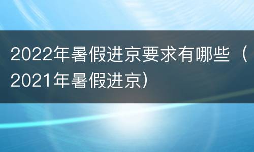2022年暑假进京要求有哪些（2021年暑假进京）