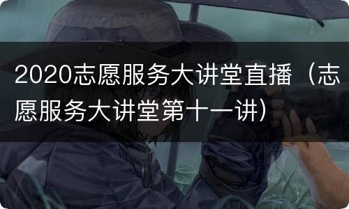 2020志愿服务大讲堂直播（志愿服务大讲堂第十一讲）