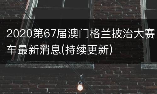 2020第67届澳门格兰披治大赛车最新消息(持续更新)