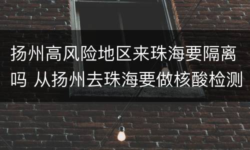 扬州高风险地区来珠海要隔离吗 从扬州去珠海要做核酸检测吗
