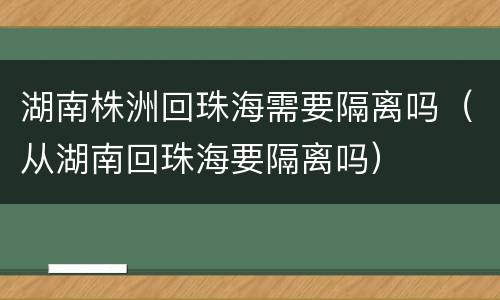 湖南株洲回珠海需要隔离吗（从湖南回珠海要隔离吗）