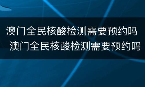 澳门全民核酸检测需要预约吗 澳门全民核酸检测需要预约吗现在