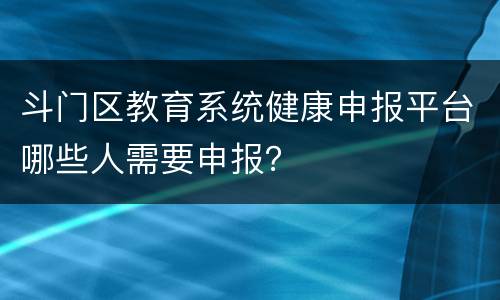 斗门区教育系统健康申报平台哪些人需要申报？