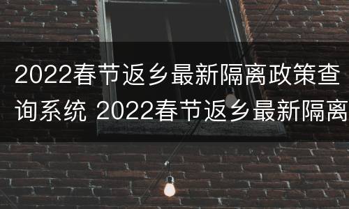 2022春节返乡最新隔离政策查询系统 2022春节返乡最新隔离政策查询系统