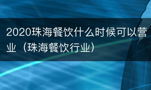 2020珠海餐饮什么时候可以营业（珠海餐饮行业）