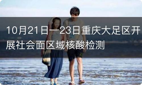 10月21日—23日重庆大足区开展社会面区域核酸检测