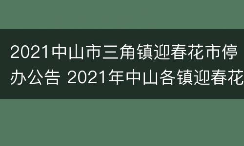 2021中山市三角镇迎春花市停办公告 2021年中山各镇迎春花市招商
