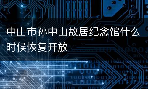 中山市孙中山故居纪念馆什么时候恢复开放