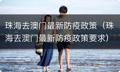 珠海去澳门最新防疫政策（珠海去澳门最新防疫政策要求）