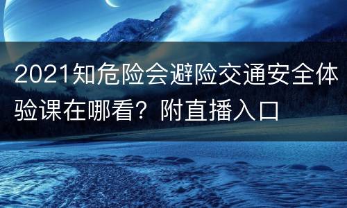 2021知危险会避险交通安全体验课在哪看？附直播入口