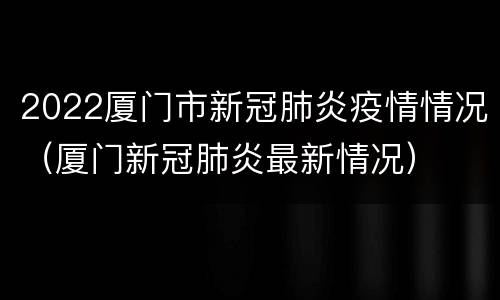 2022厦门市新冠肺炎疫情情况（厦门新冠肺炎最新情况）