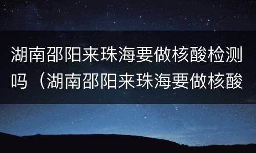 湖南邵阳来珠海要做核酸检测吗（湖南邵阳来珠海要做核酸检测吗今天）