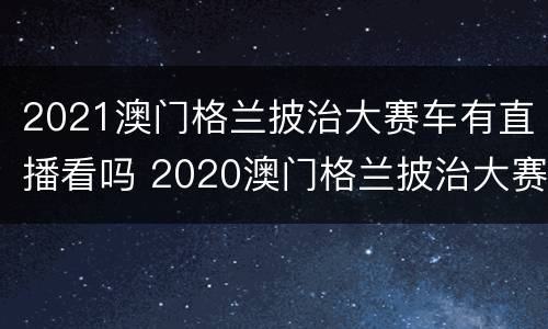 2021澳门格兰披治大赛车有直播看吗 2020澳门格兰披治大赛车只能澳门人参加吗