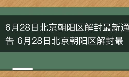 6月28日北京朝阳区解封最新通告 6月28日北京朝阳区解封最新通告消息