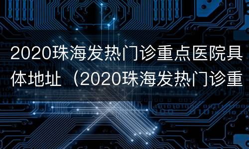 2020珠海发热门诊重点医院具体地址（2020珠海发热门诊重点医院具体地址及电话）
