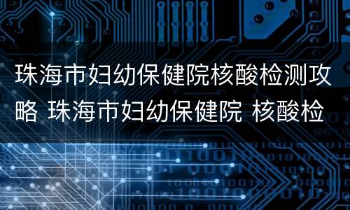 珠海市妇幼保健院核酸检测攻略 珠海市妇幼保健院 核酸检测