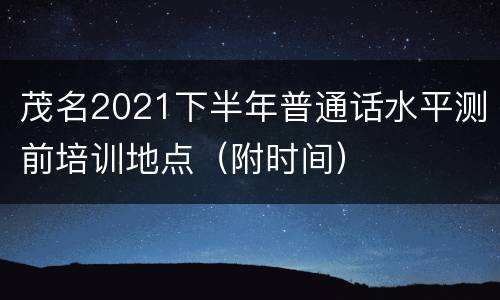 茂名2021下半年普通话水平测前培训地点（附时间）