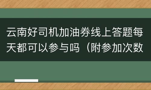 云南好司机加油券线上答题每天都可以参与吗（附参加次数）