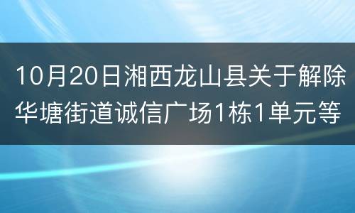 10月20日湘西龙山县关于解除华塘街道诚信广场1栋1单元等中风险区管控措施的通告