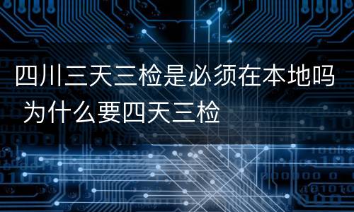 四川三天三检是必须在本地吗 为什么要四天三检