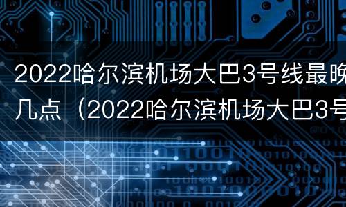 2022哈尔滨机场大巴3号线最晚几点（2022哈尔滨机场大巴3号线最晚几点发车）