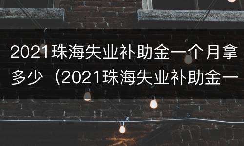 2021珠海失业补助金一个月拿多少（2021珠海失业补助金一个月拿多少）