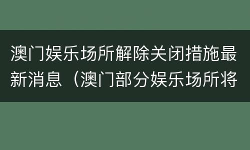 澳门娱乐场所解除关闭措施最新消息（澳门部分娱乐场所将于8月5日凌晨起关闭）