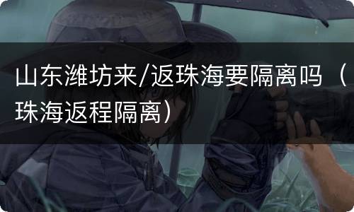 山东潍坊来/返珠海要隔离吗（珠海返程隔离）