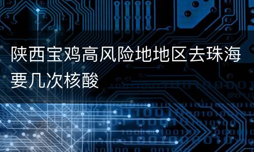 陕西宝鸡高风险地地区去珠海要几次核酸