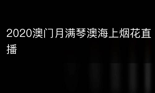 2020澳门月满琴澳海上烟花直播