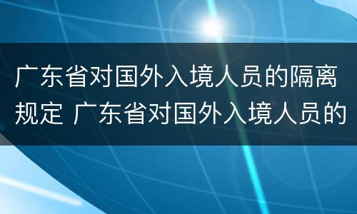 广东省对国外入境人员的隔离规定 广东省对国外入境人员的隔离规定最新